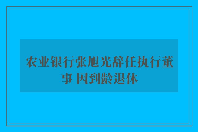 农业银行张旭光辞任执行董事 因到龄退休