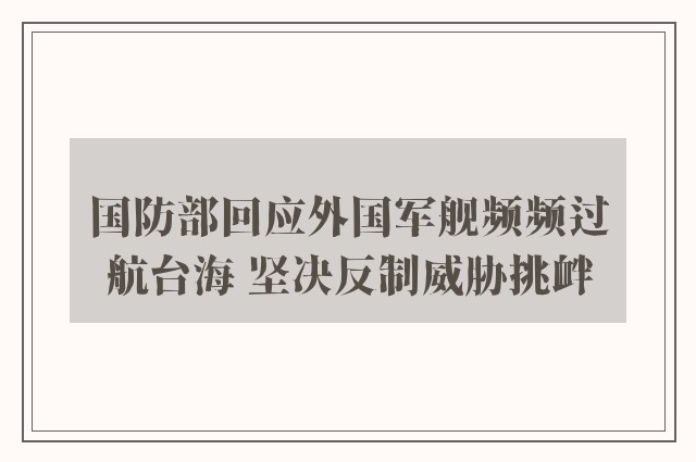 国防部回应外国军舰频频过航台海 坚决反制威胁挑衅