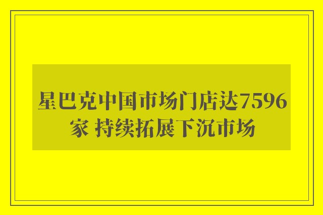 星巴克中国市场门店达7596家 持续拓展下沉市场