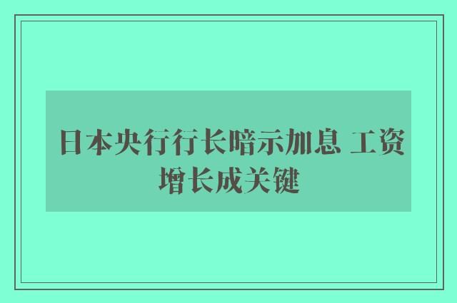 日本央行行长暗示加息 工资增长成关键