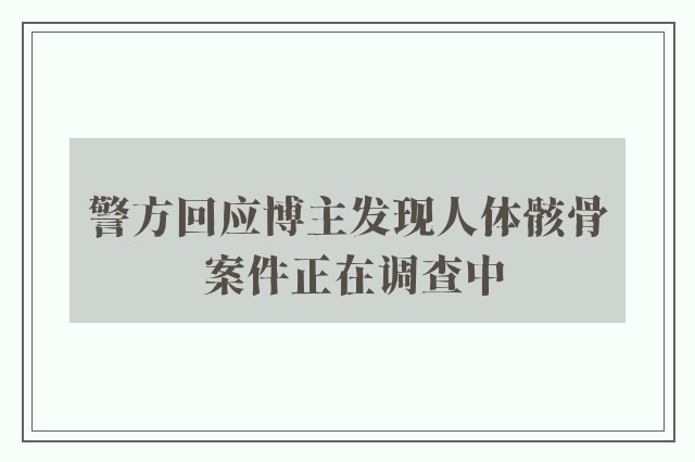 警方回应博主发现人体骸骨 案件正在调查中