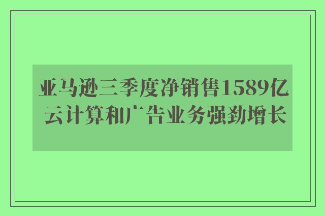 亚马逊三季度净销售1589亿 云计算和广告业务强劲增长