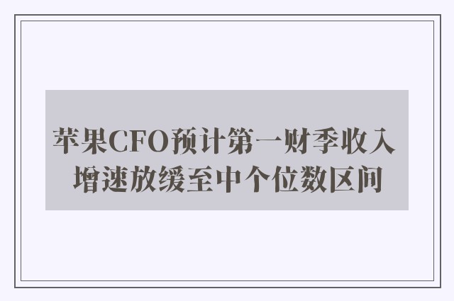 苹果CFO预计第一财季收入 增速放缓至中个位数区间