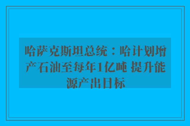 哈萨克斯坦总统：哈计划增产石油至每年1亿吨 提升能源产出目标