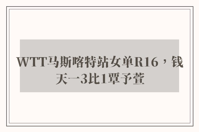 WTT马斯喀特站女单R16，钱天一3比1覃予萱