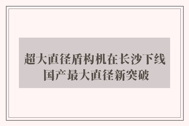 超大直径盾构机在长沙下线 国产最大直径新突破