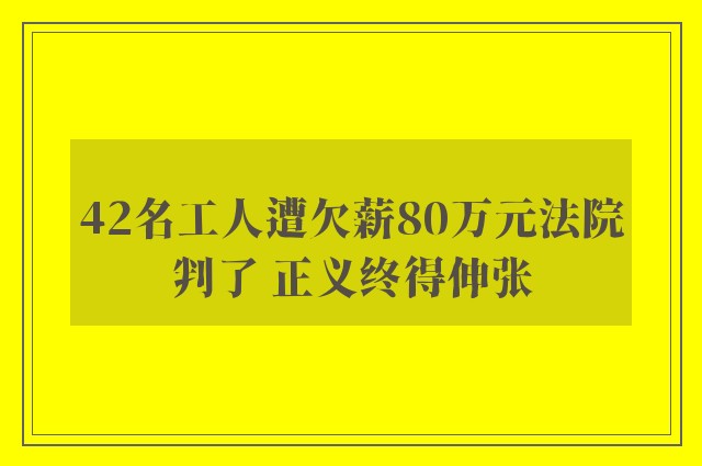 42名工人遭欠薪80万元法院判了 正义终得伸张