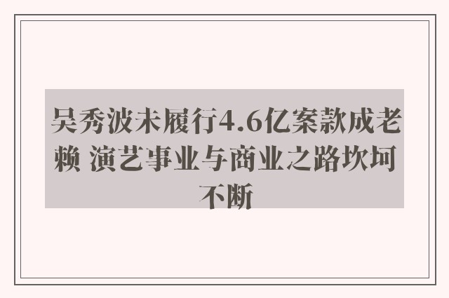 吴秀波未履行4.6亿案款成老赖 演艺事业与商业之路坎坷不断