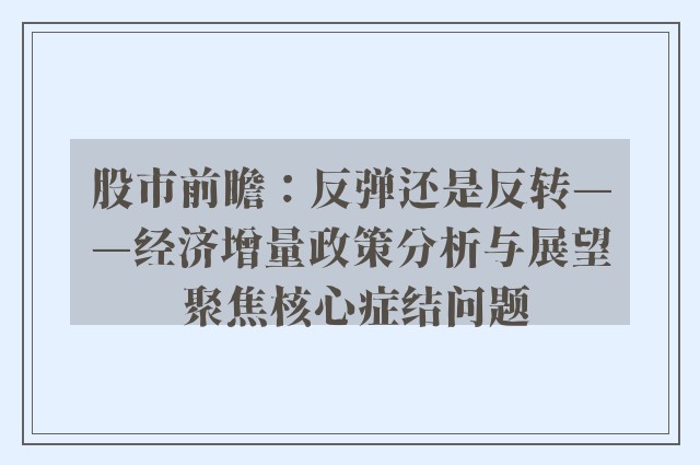 股市前瞻：反弹还是反转——经济增量政策分析与展望 聚焦核心症结问题