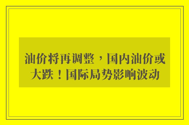 油价将再调整，国内油价或大跌！国际局势影响波动