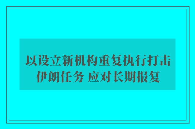 以设立新机构重复执行打击伊朗任务 应对长期报复