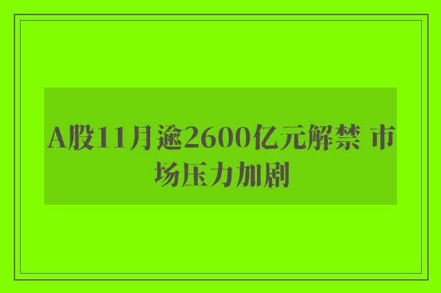 A股11月逾2600亿元解禁 市场压力加剧