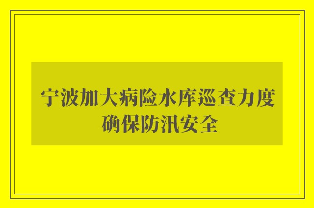 宁波加大病险水库巡查力度 确保防汛安全