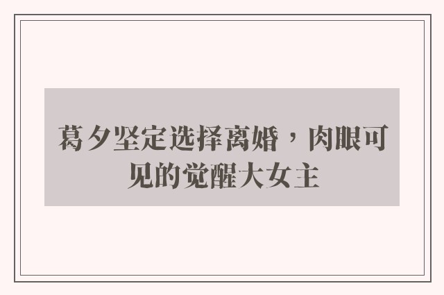 葛夕坚定选择离婚，肉眼可见的觉醒大女主