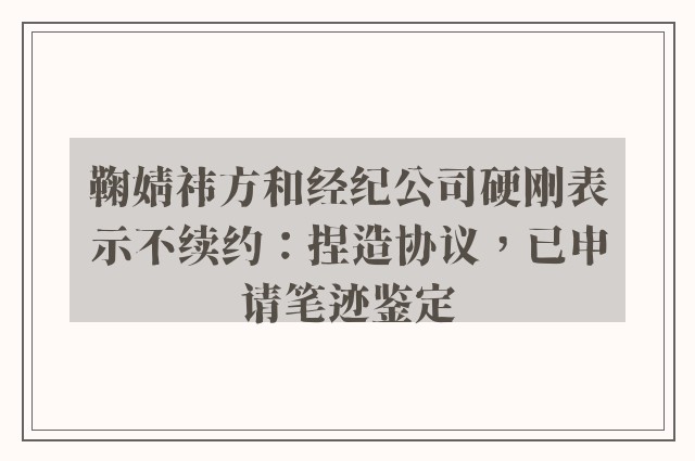 鞠婧祎方和经纪公司硬刚表示不续约：捏造协议，已申请笔迹鉴定