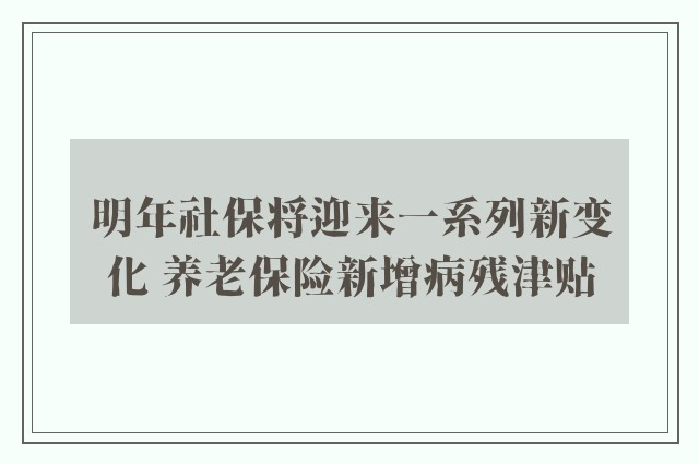 明年社保将迎来一系列新变化 养老保险新增病残津贴