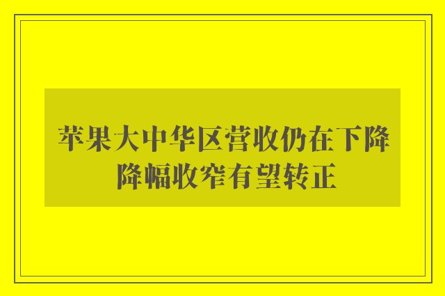 苹果大中华区营收仍在下降 降幅收窄有望转正