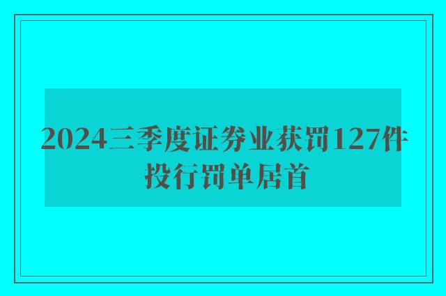 2024三季度证券业获罚127件 投行罚单居首