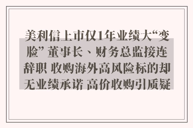 美利信上市仅1年业绩大“变脸” 董事长、财务总监接连辞职 收购海外高风险标的却无业绩承诺 高价收购引质疑