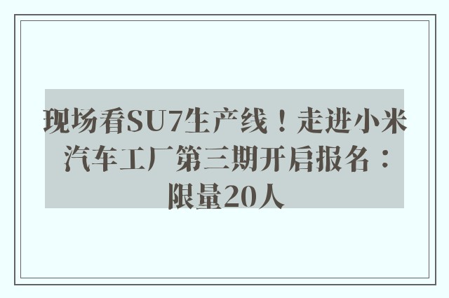 现场看SU7生产线！走进小米汽车工厂第三期开启报名：限量20人