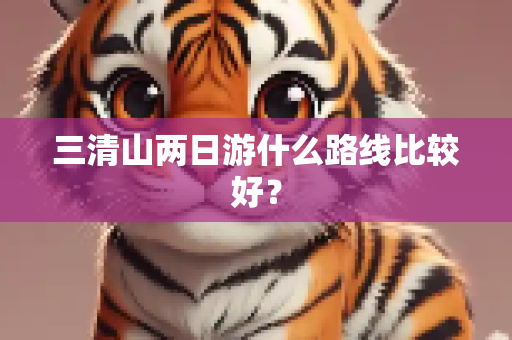 三清山两日游什么路线比较好？