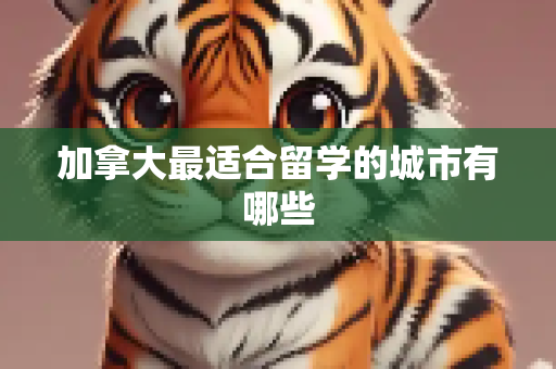加拿大最适合留学的城市有哪些