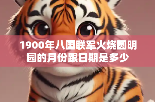 1900年八国联军火烧圆明园的月份跟日期是多少