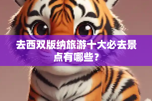 去西双版纳旅游十大必去景点有哪些？
