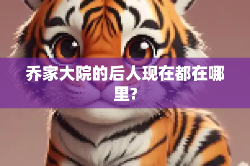 乔家大院的后人现在都在哪里?