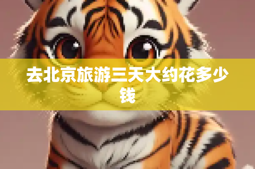 去北京旅游三天大约花多少钱
