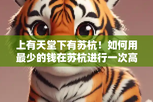上有天堂下有苏杭！如何用最少的钱在苏杭进行一次高大上的旅行？