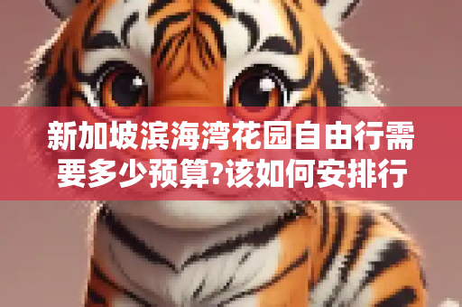 新加坡滨海湾花园自由行需要多少预算?该如何安排行程？