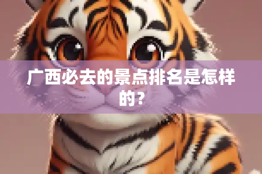 广西必去的景点排名是怎样的？