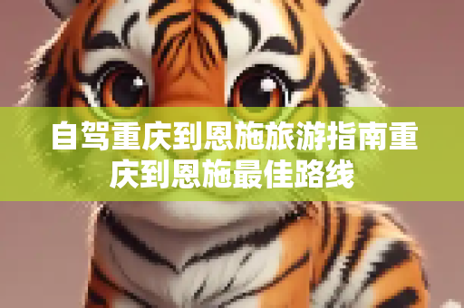 自驾重庆到恩施旅游指南重庆到恩施最佳路线