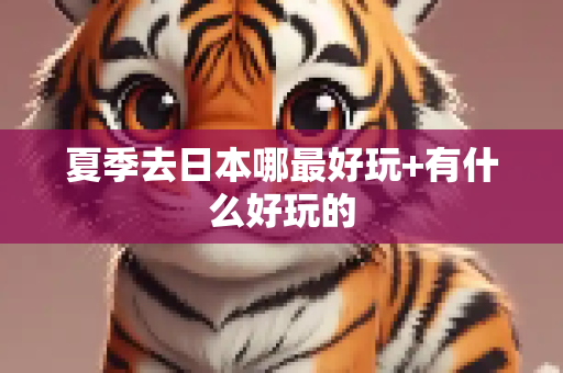 夏季去日本哪最好玩+有什么好玩的