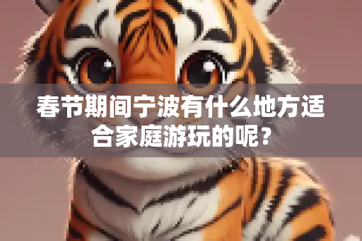春节期间宁波有什么地方适合家庭游玩的呢？