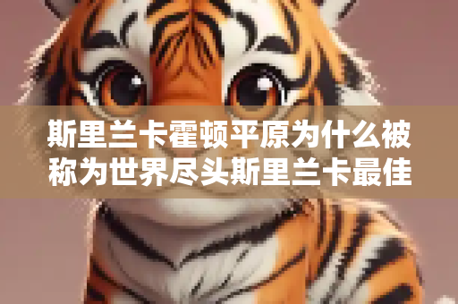斯里兰卡霍顿平原为什么被称为世界尽头斯里兰卡最佳旅游时间