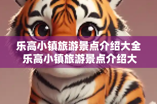 乐高小镇旅游景点介绍大全 乐高小镇旅游景点介绍大全