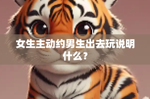 女生主动约男生出去玩说明什么？