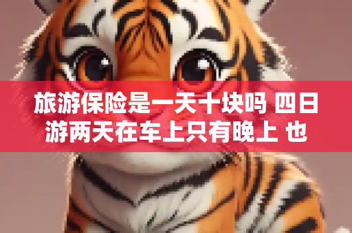 旅游保险是一天十块吗 四日游两天在车上只有晚上 也算一天的保险吗?
