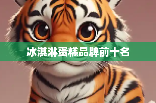 冰淇淋蛋糕品牌前十名