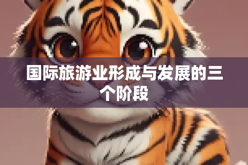国际旅游业形成与发展的三个阶段