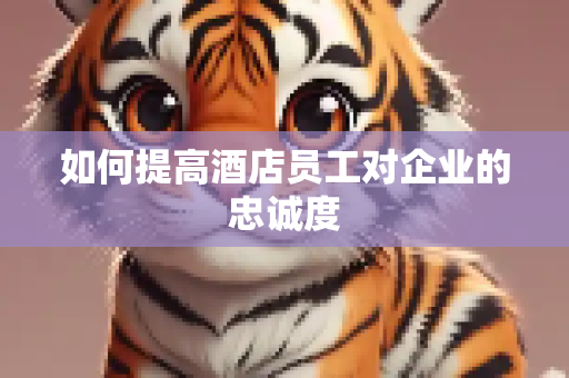 如何提高酒店员工对企业的忠诚度