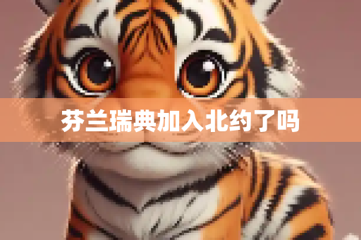 芬兰瑞典加入北约了吗
