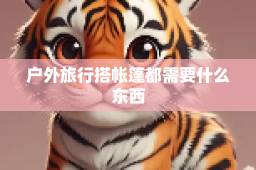 户外旅行搭帐篷都需要什么东西