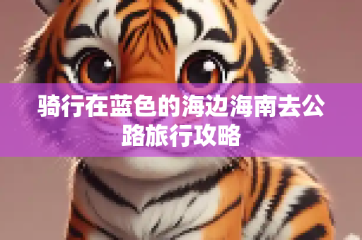 骑行在蓝色的海边海南去公路旅行攻略