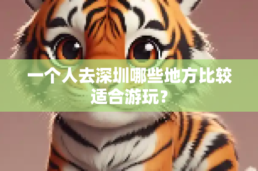 一个人去深圳哪些地方比较适合游玩？