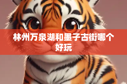 林州万泉湖和墨子古街哪个好玩