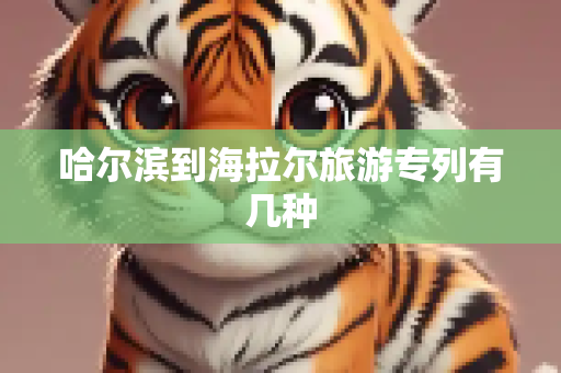 哈尔滨到海拉尔旅游专列有几种