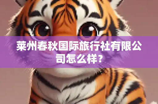 莱州春秋国际旅行社有限公司怎么样？